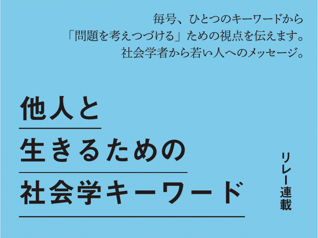 リレー連載 他人と生きるための社会学キーワード　毎号、ひとつのキーワードから「問題を考えつづける」ための視点を伝えます。社会学者から若い人へのメッセージ