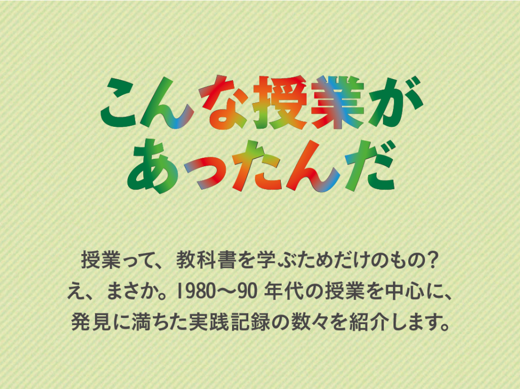 こんな授業があったんだ　授業って、教科書を学ぶためだけのもの？　え、まさか。1980〜90年代の授業を中心に、発見に満ちた実践記録の数々を紹介します。