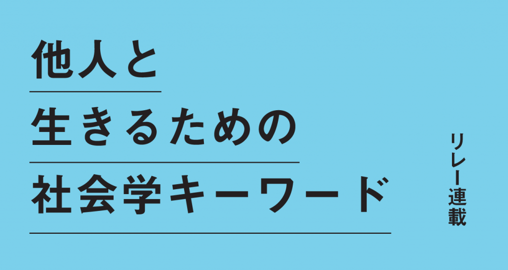 リレー連載 他人と生きるための社会学キーワード　毎号、ひとつのキーワードから「問題を考えつづける」ための視点を伝えます。社会学者から若い人へのメッセージ