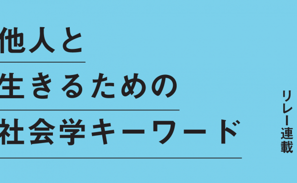 リレー連載 他人と生きるための社会学キーワード　毎号、ひとつのキーワードから「問題を考えつづける」ための視点を伝えます。社会学者から若い人へのメッセージ