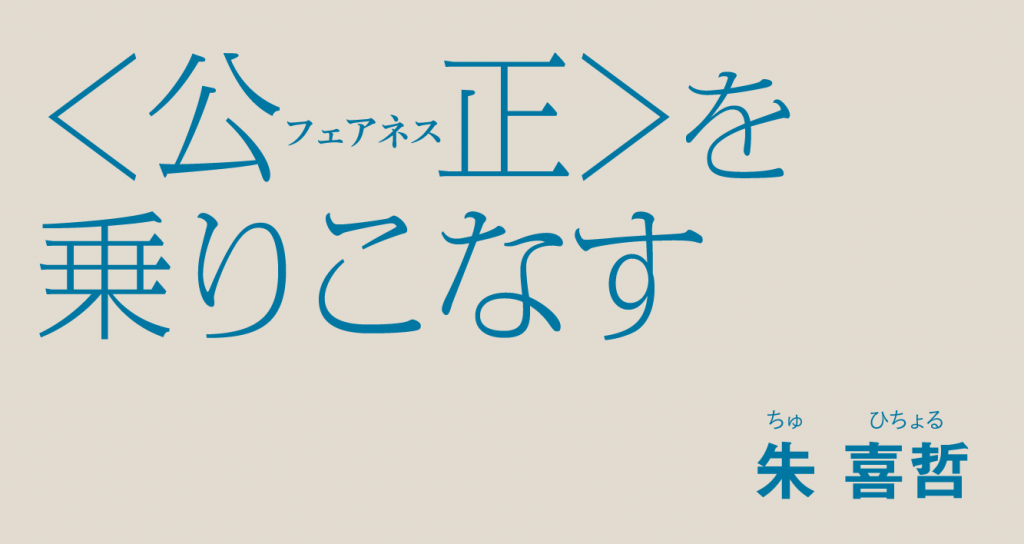 〈公正（フェアネス）〉を乗りこなす 朱喜哲　ちゅ ひちょる 「公正」とはなにか。「正義」とはなにか。 その言葉の使いこなしかたをプラグマティズム言語哲学からさぐります。