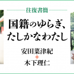 [往復書簡］国籍のゆらぎ、たしかなわたし　安田菜津紀+木下理仁　じぶんの国籍とどうつきあっていけばいいだろう。 「わたし」と「国籍」の関係のあり方を対話のなかから考える。