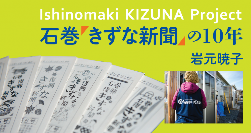 石巻「きずな新聞」の10年　岩元暁子　石巻の仮設住宅で読み継がれてきた「きずな新聞」。最後のひとりが仮設を出たいま、3.11からの日々を編集長が綴る。