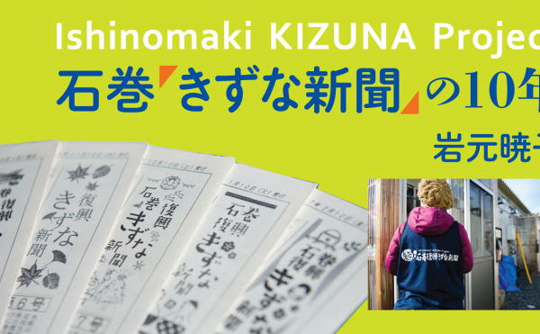 石巻「きずな新聞」の10年　岩元暁子　石巻の仮設住宅で読み継がれてきた「きずな新聞」。最後のひとりが仮設を出たいま、3.11からの日々を編集長が綴る。