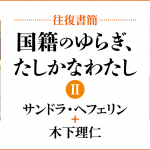 [往復書簡］国籍のゆらぎ、たしかなわたし【第二期】　サンドラ・へフェリン+木下理仁　じぶんの国籍とどうつきあっていけばいいだろう。 「わたし」と「国籍」の関係のあり方を対話のなかから考える。