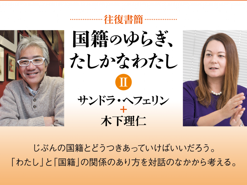 [往復書簡］国籍のゆらぎ、たしかなわたし【第二期】　サンドラ・へフェリン+木下理仁　じぶんの国籍とどうつきあっていけばいいだろう。 「わたし」と「国籍」の関係のあり方を対話のなかから考える。