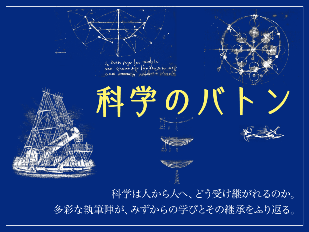 リレー連載 科学のバトン 科学は人から人へ、どう受け継がれるのか。多彩な執筆陣が、みずからの学びとその継承をふり返る。