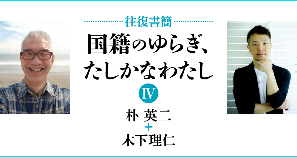 [往復書簡］国籍のゆらぎ、たしかなわたし【第四期】　朴英二+木下理仁　じぶんの国籍とどうつきあっていけばいいだろう。 「わたし」と「国籍」の関係のあり方を対話のなかから考える。