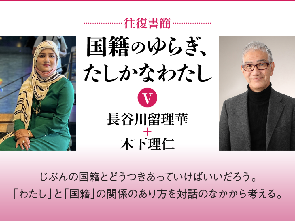 [往復書簡］国籍のゆらぎ、たしかなわたし【第五期】　長谷川留理華+木下理仁　じぶんの国籍とどうつきあっていけばいいだろう。 「わたし」と「国籍」の関係のあり方を対話のなかから考える。