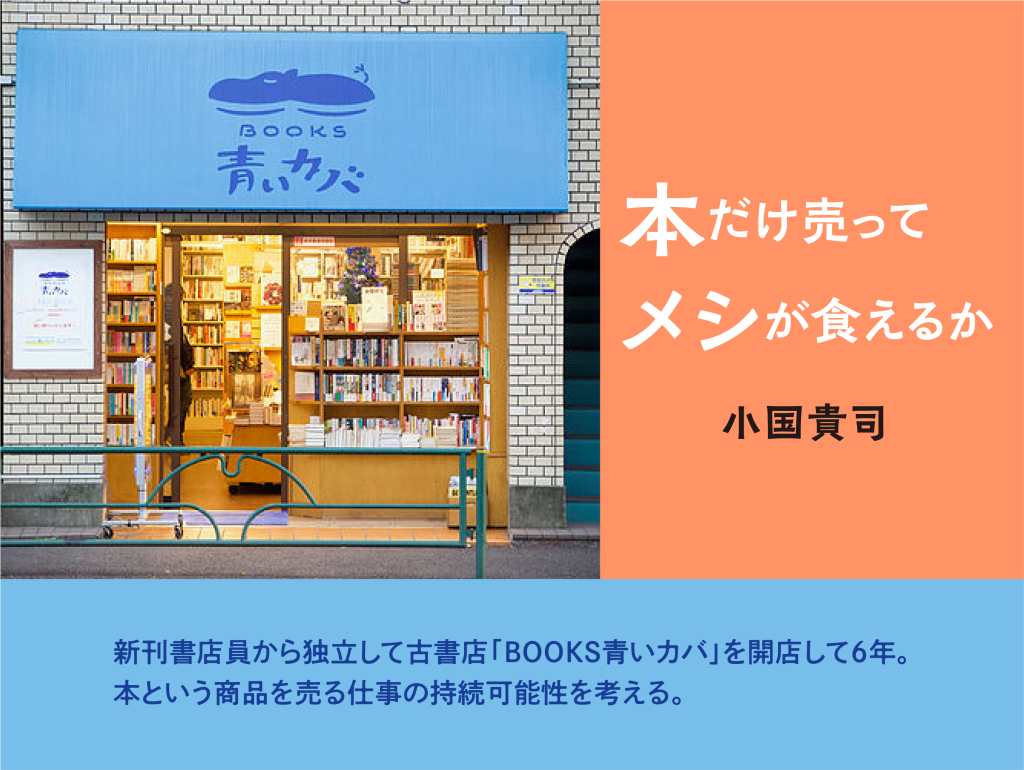 本だけ売ってメシが食えるか　小国貴司　新刊書店員から独立して古書店「BOOKS青いカバ」を開店して6年。「本」という商品を売る仕事の持続可能性を考える。