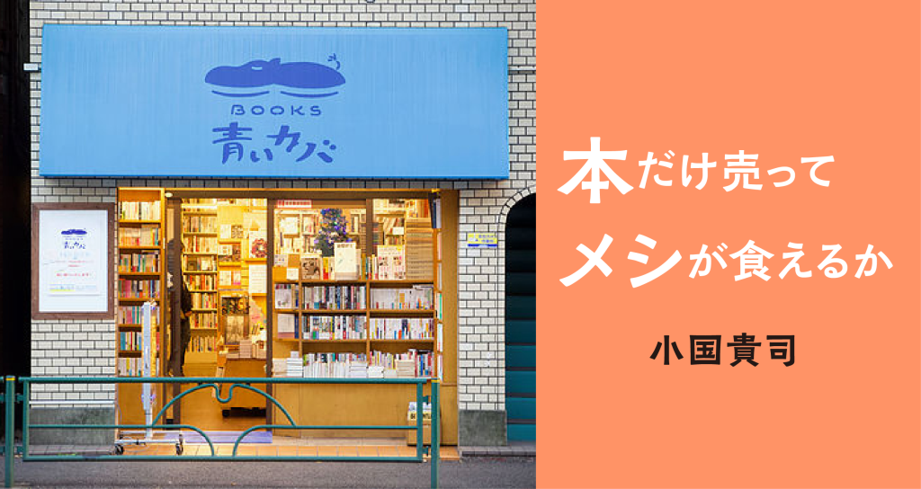 本だけ売ってメシが食えるか　小国貴司　新刊書店員から独立して古書店「BOOKS青いカバ」を開店して5年。「本」という商品を売る仕事の持続可能性を考える。