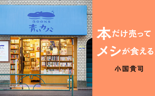 本だけ売ってメシが食えるか　小国貴司　新刊書店員から独立して古書店「BOOKS青いカバ」を開店して6年。「本」という商品を売る仕事の持続可能性を考える。