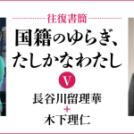 [往復書簡］国籍のゆらぎ、たしかなわたし【第五期】　長谷川留理華+木下理仁　じぶんの国籍とどうつきあっていけばいいだろう。 「わたし」と「国籍」の関係のあり方を対話のなかから考える。