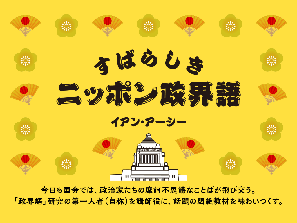 すばらしきニッポン政界語　イアン・アーシー　今日も国会では、政治家たちの摩訶不思議なことばが飛び交う。「政界語」研究の第一人者（自称）を講師役に、話題の悶絶教材を味わいつくす。