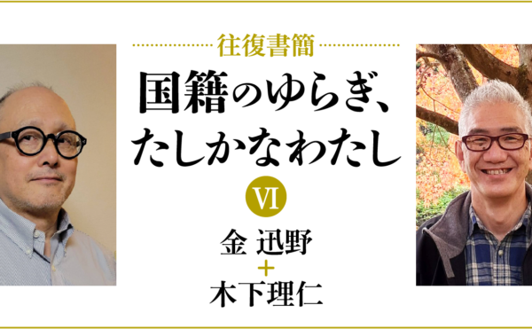 [往復書簡］国籍のゆらぎ、たしかなわたし【第六期】　金迅野+木下理仁　じぶんの国籍とどうつきあっていけばいいだろう。 「わたし」と「国籍」の関係のあり方を対話のなかから考える。