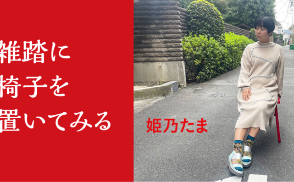 雑踏に椅子を置いてみる　姫乃たま　「居場所」は見つけるもの？　つくるもの？　だれもがもっていそうなのに探し求められつづける、現代における自分の「居場所」論。