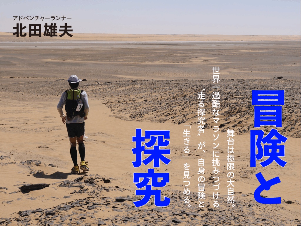冒険と探究
アドベンチャーランナー
北田雄夫
舞台は極限の大自然。世界一過酷なマラソンに挑みつづける〝走る探究者〟が、自身の冒険と「生きる」を見つめる。